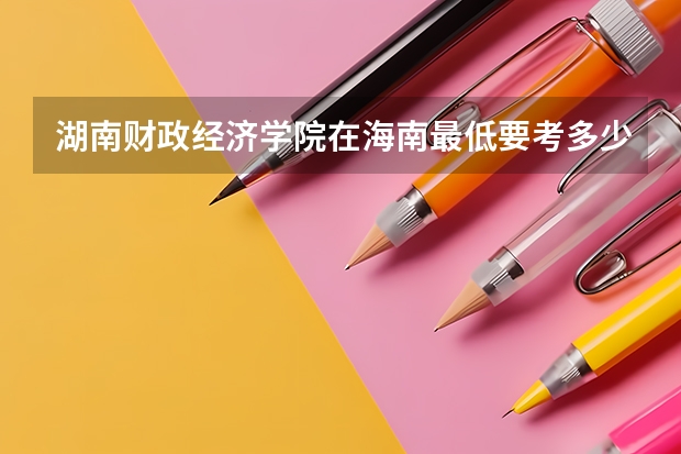 湖南财政经济学院在海南最低要考多少分