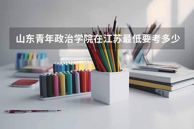 山东青年政治学院在江苏最低要考多少分