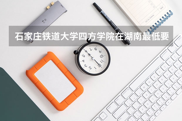 石家庄铁道大学四方学院在湖南最低要考多少分