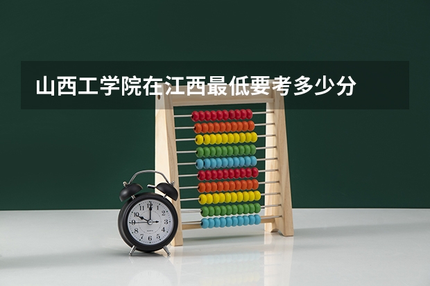 山西工学院在江西最低要考多少分