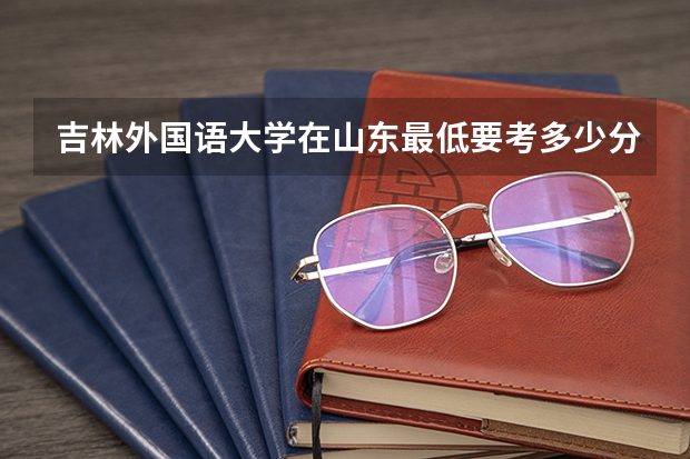 吉林外国语大学在山东最低要考多少分