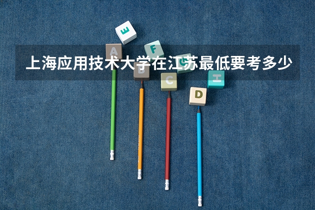 上海应用技术大学在江苏最低要考多少分