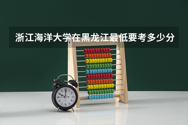浙江海洋大学在黑龙江最低要考多少分