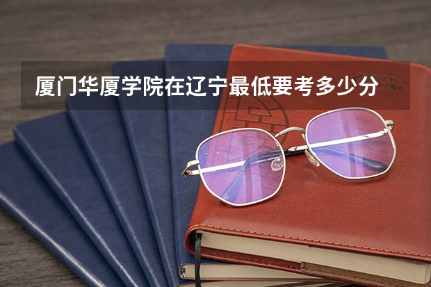 厦门华厦学院在辽宁最低要考多少分