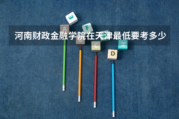 河南财政金融学院在天津最低要考多少分