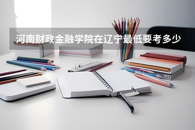 河南财政金融学院在辽宁最低要考多少分