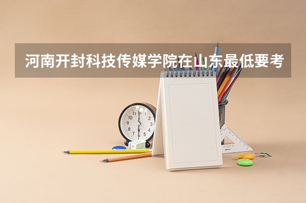河南开封科技传媒学院在山东最低要考多少分