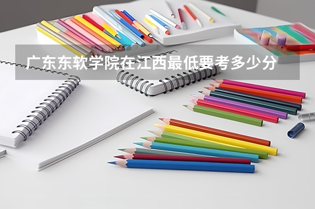 广东东软学院在江西最低要考多少分