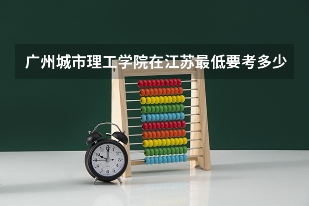 广州城市理工学院在江苏最低要考多少分