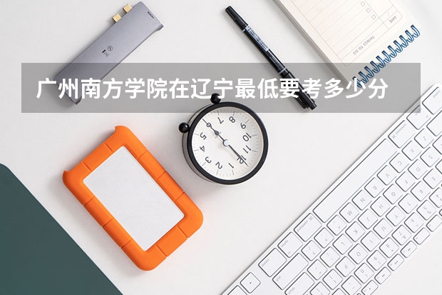广州南方学院在辽宁最低要考多少分