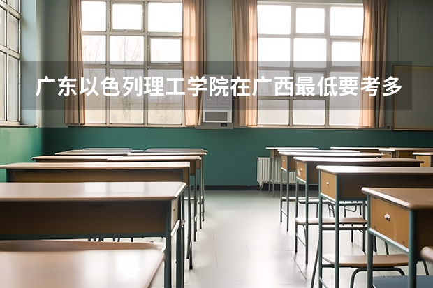 广东以色列理工学院在广西最低要考多少分