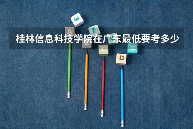 桂林信息科技学院在广东最低要考多少分
