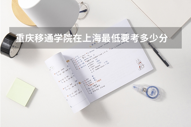 重庆移通学院在上海最低要考多少分
