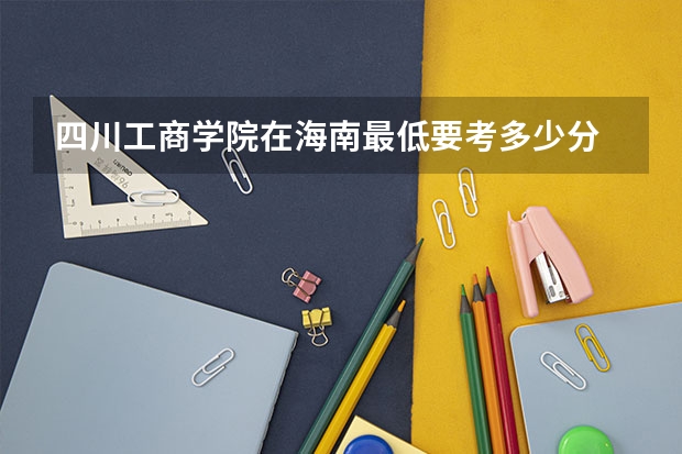 四川工商学院在海南最低要考多少分
