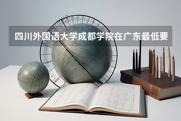 四川外国语大学成都学院在广东最低要考多少分