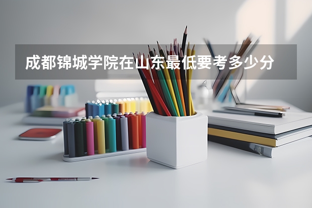 成都锦城学院在山东最低要考多少分