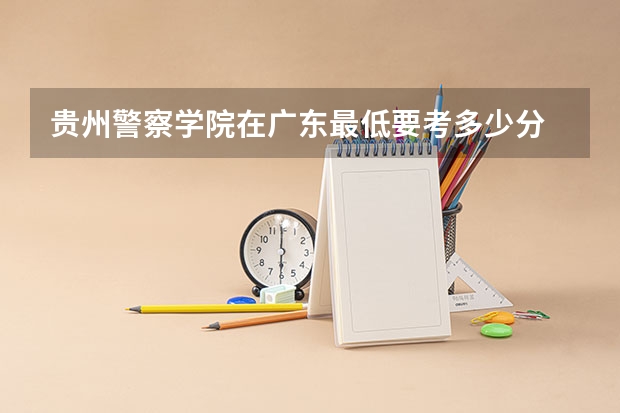 贵州警察学院在广东最低要考多少分