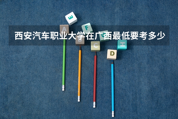 西安汽车职业大学在广西最低要考多少分