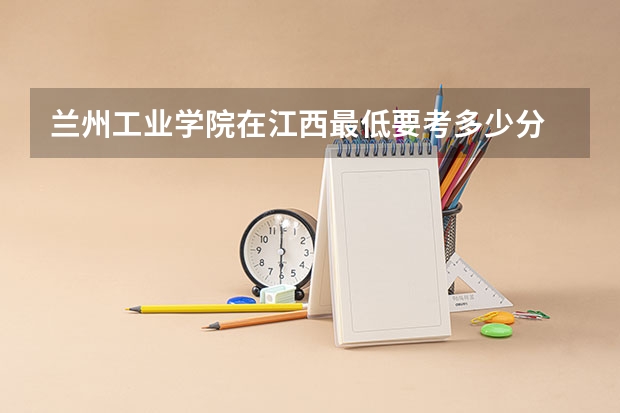 兰州工业学院在江西最低要考多少分