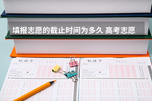 填报志愿的截止时间为多久 高考志愿填报截止时间