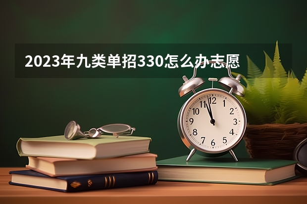 2023年九类单招330怎么办志愿?