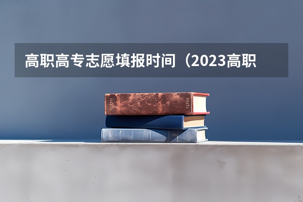 高职高专志愿填报时间（2023高职填报志愿时间）