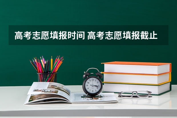 高考志愿填报时间 高考志愿填报截止日期