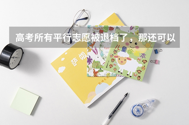 高考所有平行志愿被退档了，那还可以被其他志愿录取吗？
