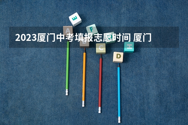 2023厦门中考填报志愿时间 厦门中考时间和填报志愿的时间是