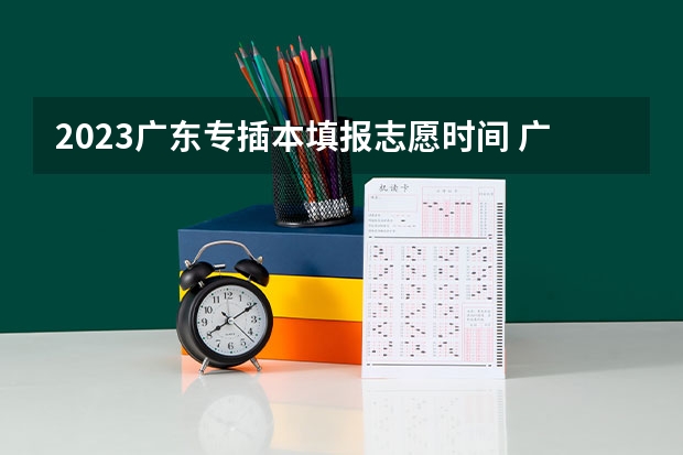 2023广东专插本填报志愿时间 广东省普通专升本(专插本)考试志愿填报顺序是先 后 。