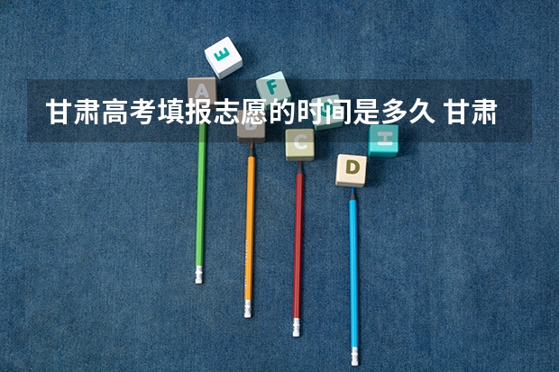 甘肃高考填报志愿的时间是多久 甘肃省高考填报志愿时间公布