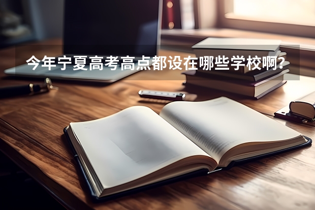 今年宁夏高考高点都设在哪些学校啊？主要是银川、吴忠、石嘴山、中卫、固原