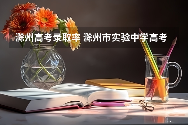 滁州高考录取率 滁州市实验中学高考成绩
