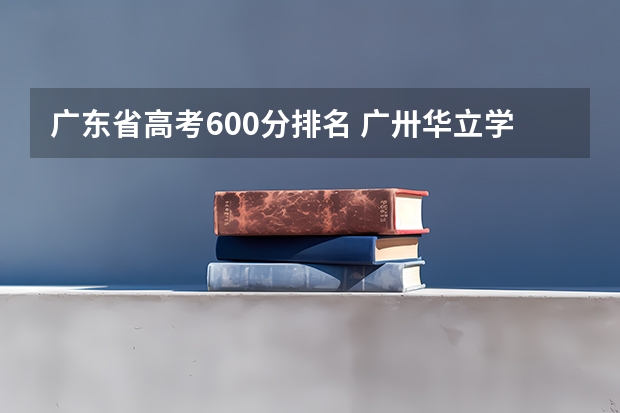 广东省高考600分排名 广卅华立学院今年年高考分数线