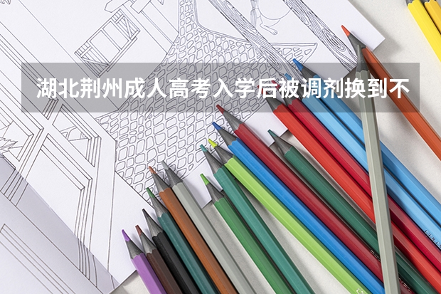 湖北荆州成人高考入学后被调剂换到不喜欢的专业怎么办？