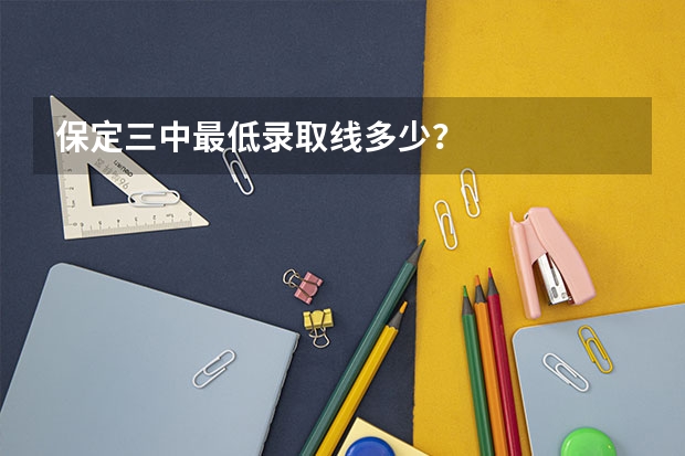 保定三中最低录取线多少？