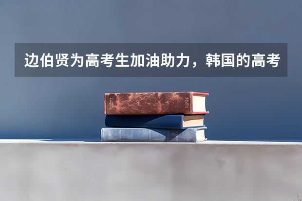 边伯贤为高考生加油助力，韩国的高考和中国的高考有什么区别？