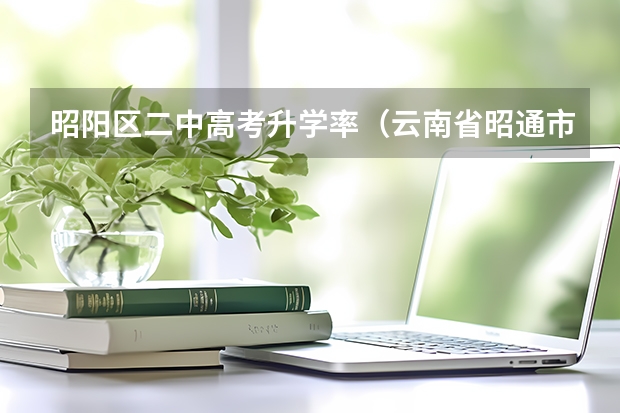昭阳区二中高考升学率（云南省昭通市昭阳区高考成绩单）