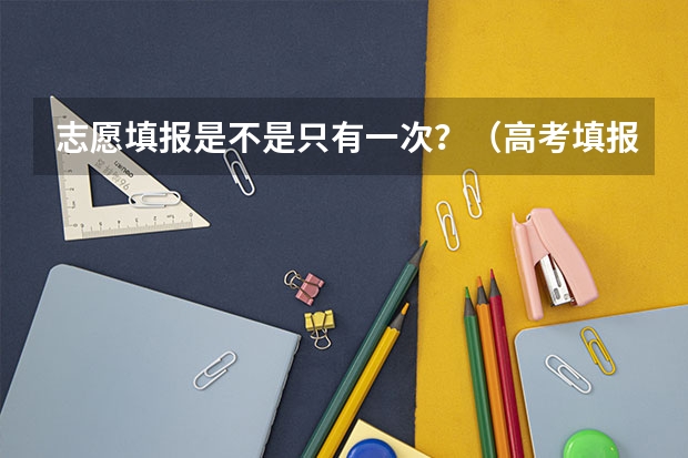 志愿填报是不是只有一次？（高考填报志愿有几次机会？）