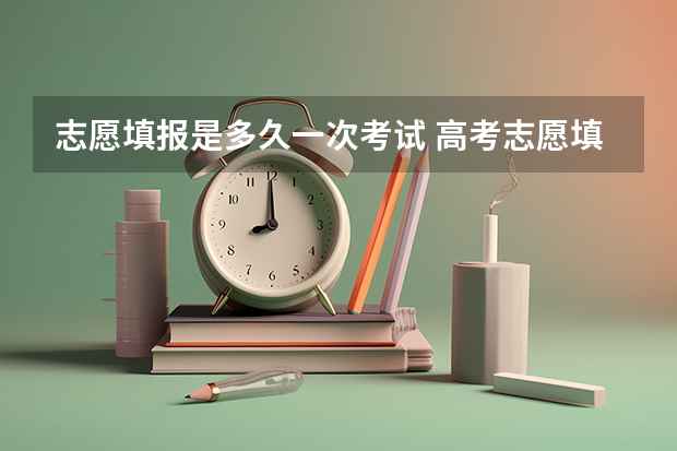 志愿填报是多久一次考试 高考志愿填报几次