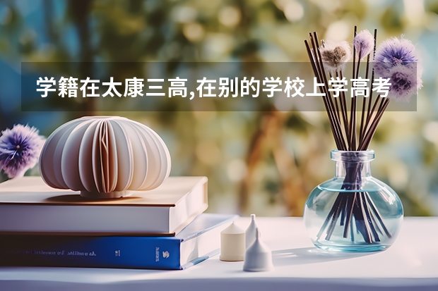 学籍在太康三高,在别的学校上学高考的时候有限制吗