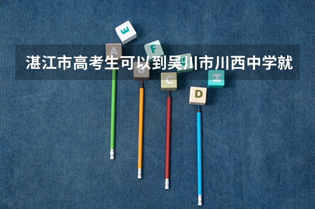湛江市高考生可以到吴川市川西中学就读高中吗