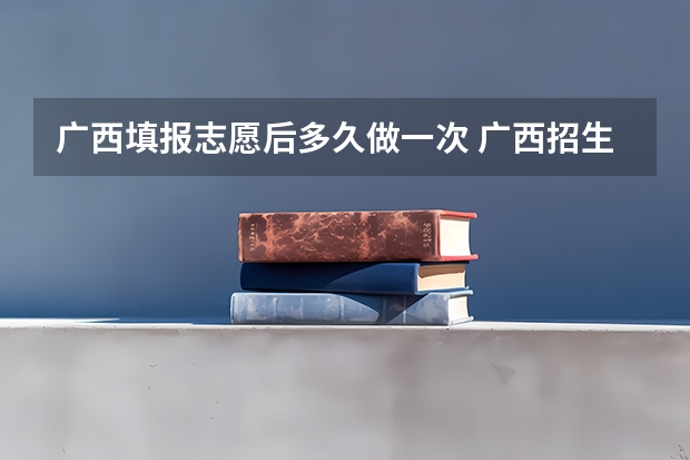 广西填报志愿后多久做一次 广西招生考试网官网志愿填报是不是登进去一次就显示修改一次了