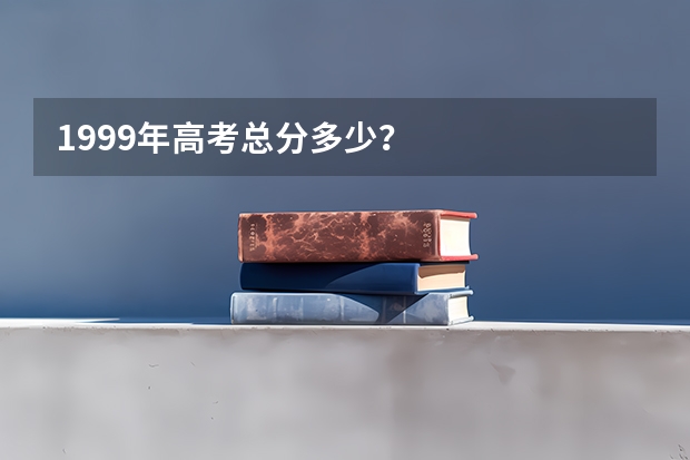 1999年高考总分多少？