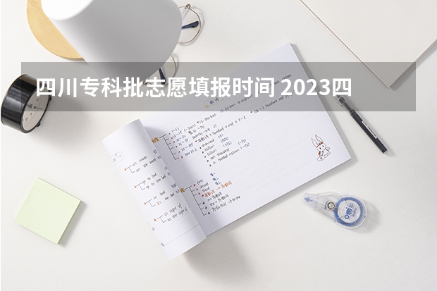四川专科批志愿填报时间 2023四川高考志愿填报时间和截止时间
