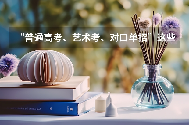 “普通高考、艺术考、对口单招”这些考试有什么不同呢？