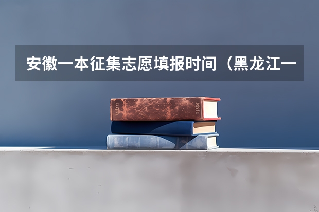 安徽一本征集志愿填报时间（黑龙江一本征集志愿时间）