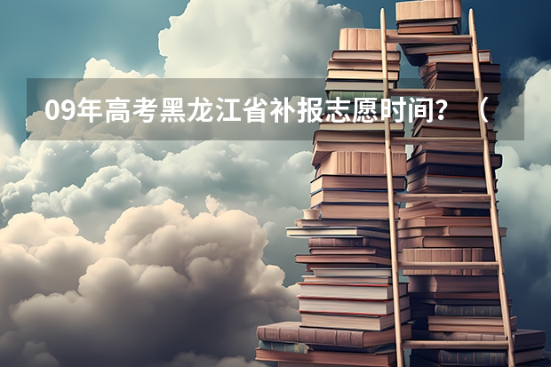 09年高考黑龙江省补报志愿时间？（黑龙江省高考一本可填几个志愿？）