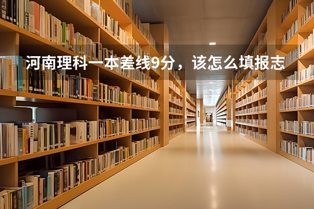 河南理科一本差线9分，该怎么填报志愿