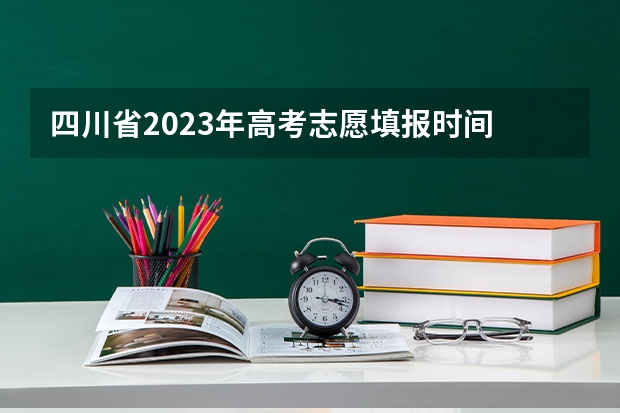 四川省2023年高考志愿填报时间 四川省志愿填报截止时间
